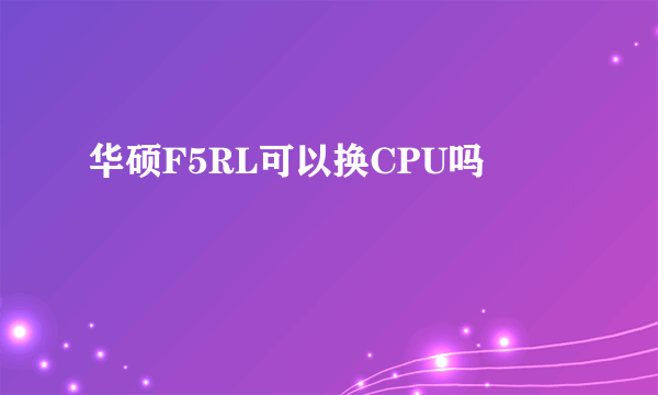 华硕F5RL可以换CPU吗