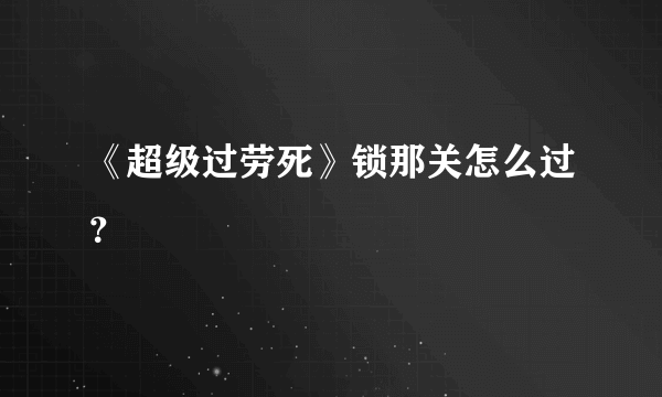 《超级过劳死》锁那关怎么过？