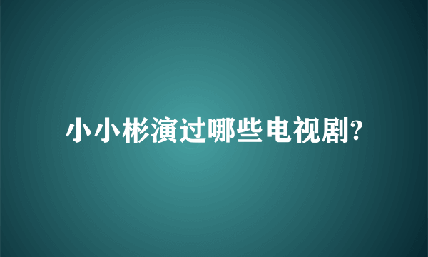 小小彬演过哪些电视剧?