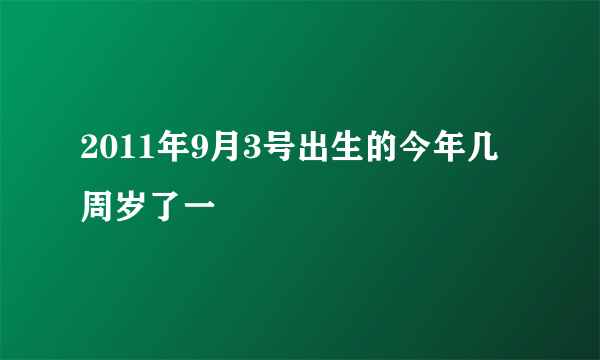 2011年9月3号出生的今年几周岁了一