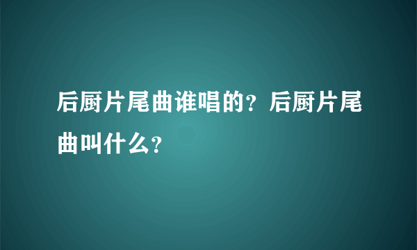 后厨片尾曲谁唱的？后厨片尾曲叫什么？