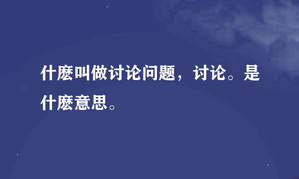 什麽叫做讨论问题，讨论。是什麽意思。