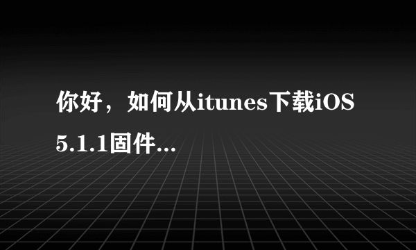 你好，如何从itunes下载iOS 5.1.1固件？希望能帮助一下，找了许久找不到啊