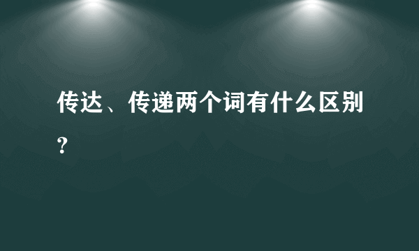 传达、传递两个词有什么区别？