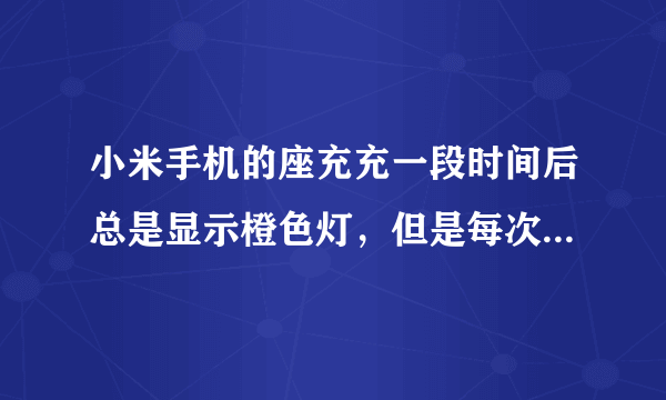 小米手机的座充充一段时间后总是显示橙色灯，但是每次都充到90%以上，但就是充不满，