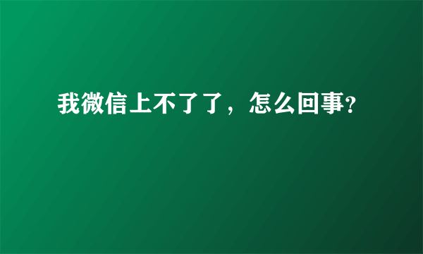 我微信上不了了，怎么回事？