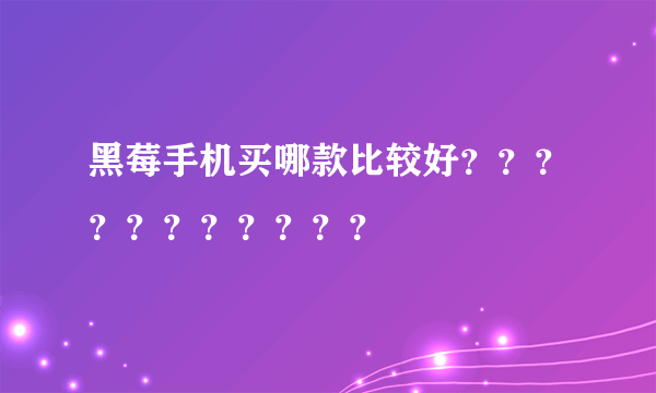 黑莓手机买哪款比较好？？？？？？？？？？？