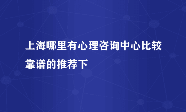 上海哪里有心理咨询中心比较靠谱的推荐下