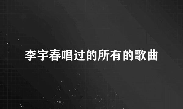 李宇春唱过的所有的歌曲