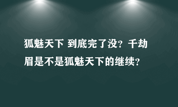 狐魅天下 到底完了没？千劫眉是不是狐魅天下的继续？