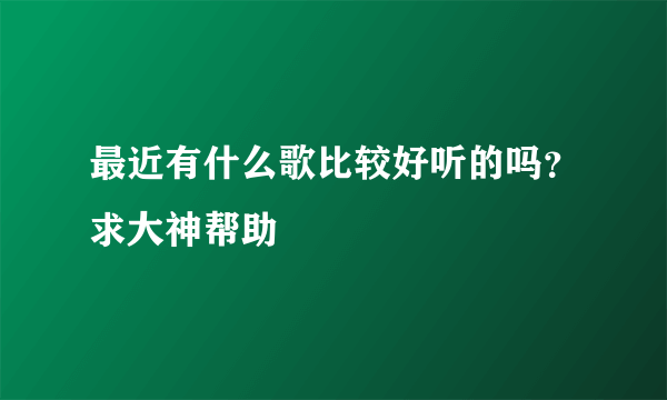 最近有什么歌比较好听的吗？求大神帮助