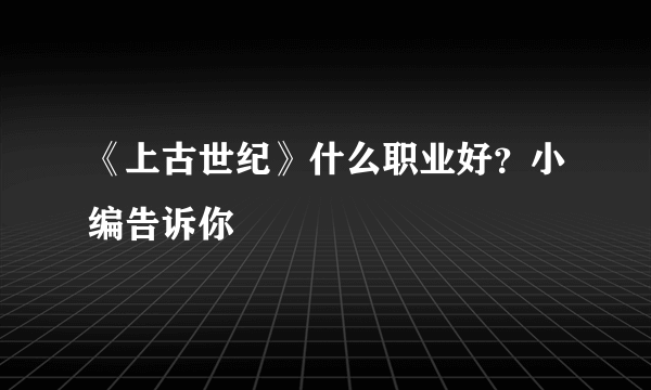 《上古世纪》什么职业好？小编告诉你