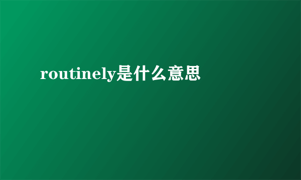 routinely是什么意思