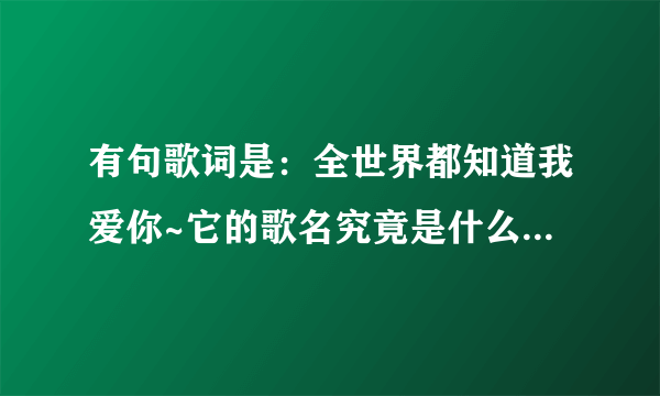 有句歌词是：全世界都知道我爱你~它的歌名究竟是什么呢？ps：歌名并不是“全世界都知道我爱你--乐瞳”