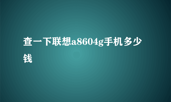 查一下联想a8604g手机多少钱