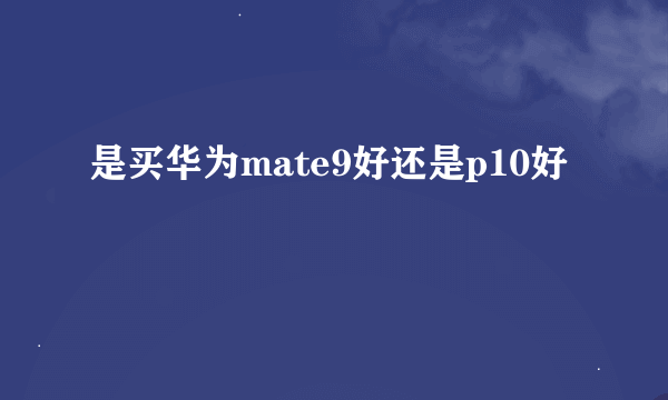 是买华为mate9好还是p10好