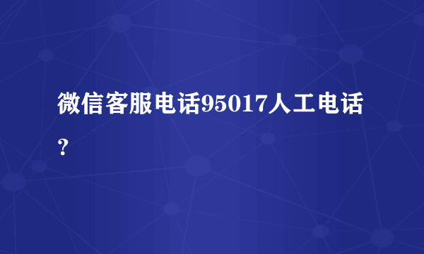 微信客服电话95017人工电话？