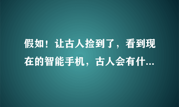 假如！让古人捡到了，看到现在的智能手机，古人会有什么表现？