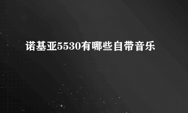 诺基亚5530有哪些自带音乐