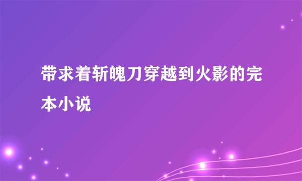 带求着斩魄刀穿越到火影的完本小说