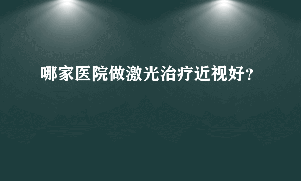 哪家医院做激光治疗近视好？