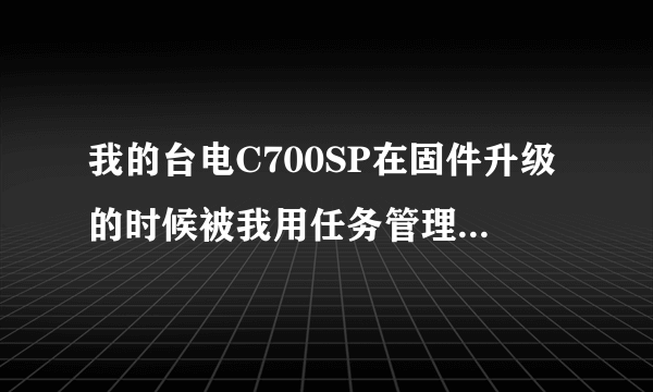 我的台电C700SP在固件升级的时候被我用任务管理器中断了，现在打不开了，有什么办法啊？