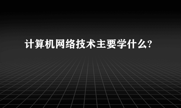 计算机网络技术主要学什么?