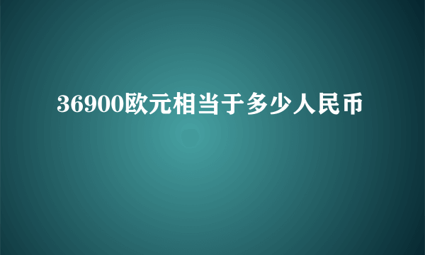 36900欧元相当于多少人民币