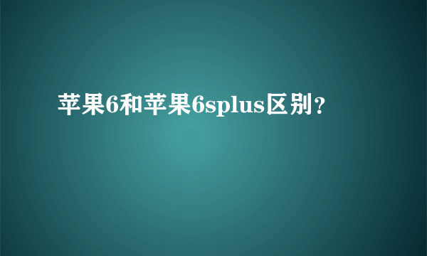 苹果6和苹果6splus区别？