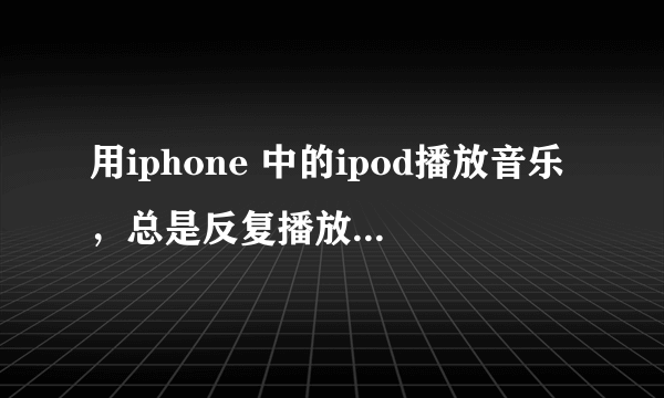 用iphone 中的ipod播放音乐，总是反复播放一首怎么改回自动播放下一首？