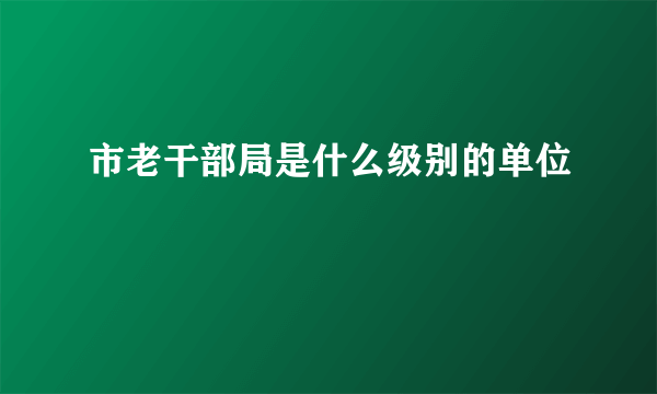 市老干部局是什么级别的单位