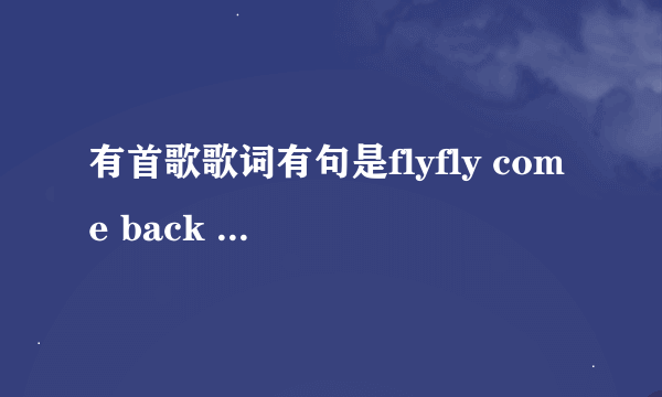 有首歌歌词有句是flyfly come back to me.英文歌，女的唱的！