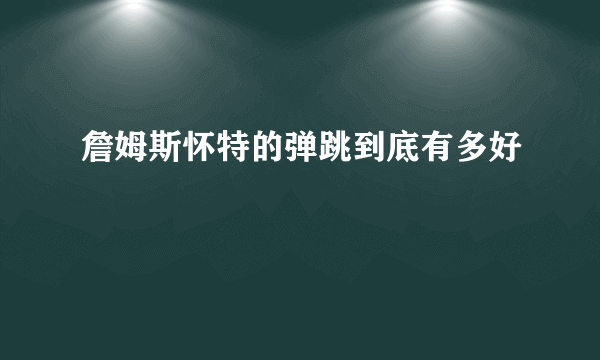 詹姆斯怀特的弹跳到底有多好