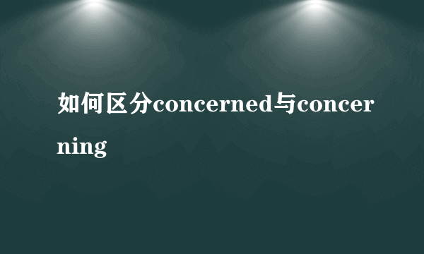 如何区分concerned与concerning