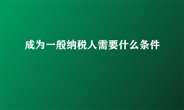 成为一般纳税人需要什么条件