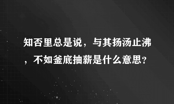 知否里总是说，与其扬汤止沸，不如釜底抽薪是什么意思？