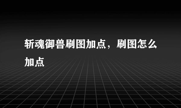 斩魂御兽刷图加点，刷图怎么加点