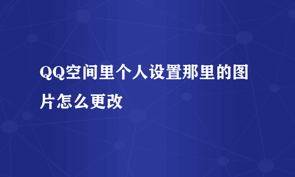 QQ空间里个人设置那里的图片怎么更改