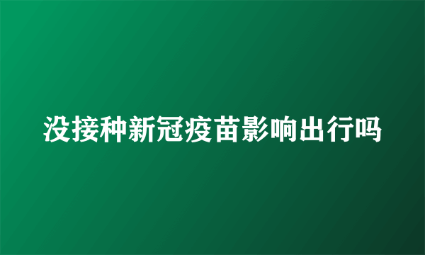 没接种新冠疫苗影响出行吗