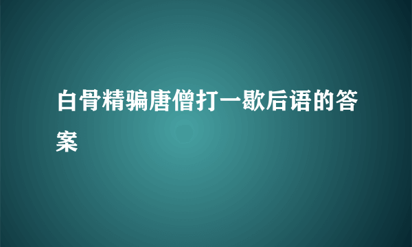 白骨精骗唐僧打一歇后语的答案