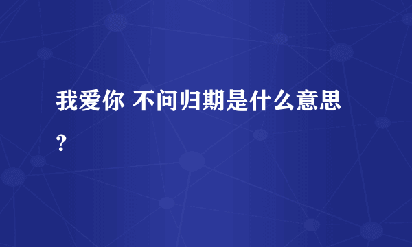 我爱你 不问归期是什么意思？