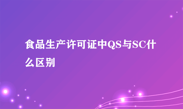 食品生产许可证中QS与SC什么区别