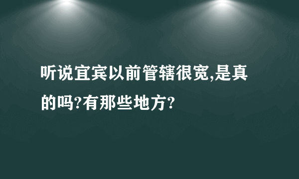 听说宜宾以前管辖很宽,是真的吗?有那些地方?