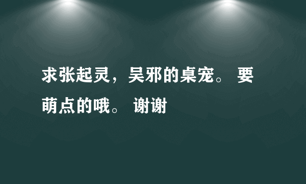 求张起灵，吴邪的桌宠。 要萌点的哦。 谢谢