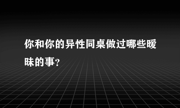 你和你的异性同桌做过哪些暧昧的事？