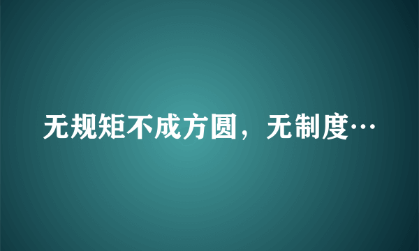 无规矩不成方圆，无制度…