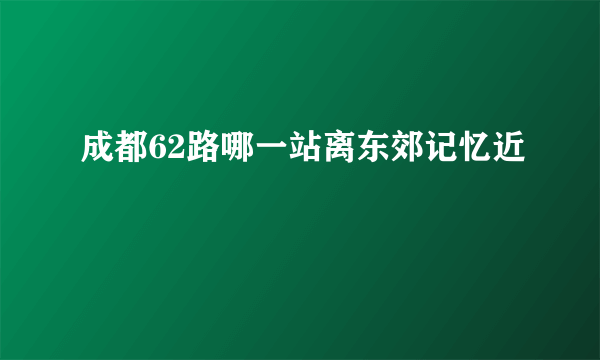 成都62路哪一站离东郊记忆近