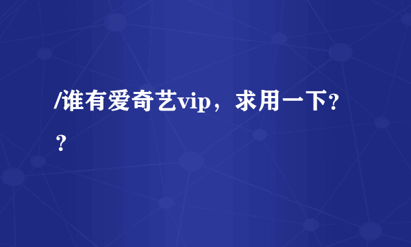 /谁有爱奇艺vip，求用一下？？