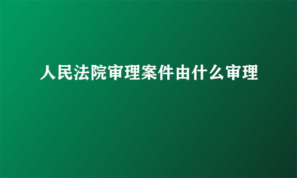 人民法院审理案件由什么审理