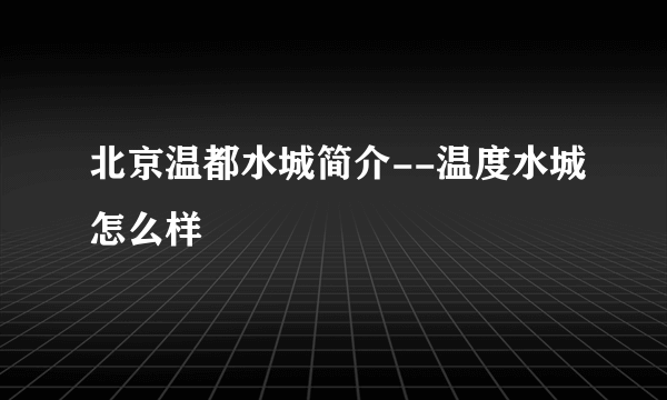 北京温都水城简介--温度水城怎么样